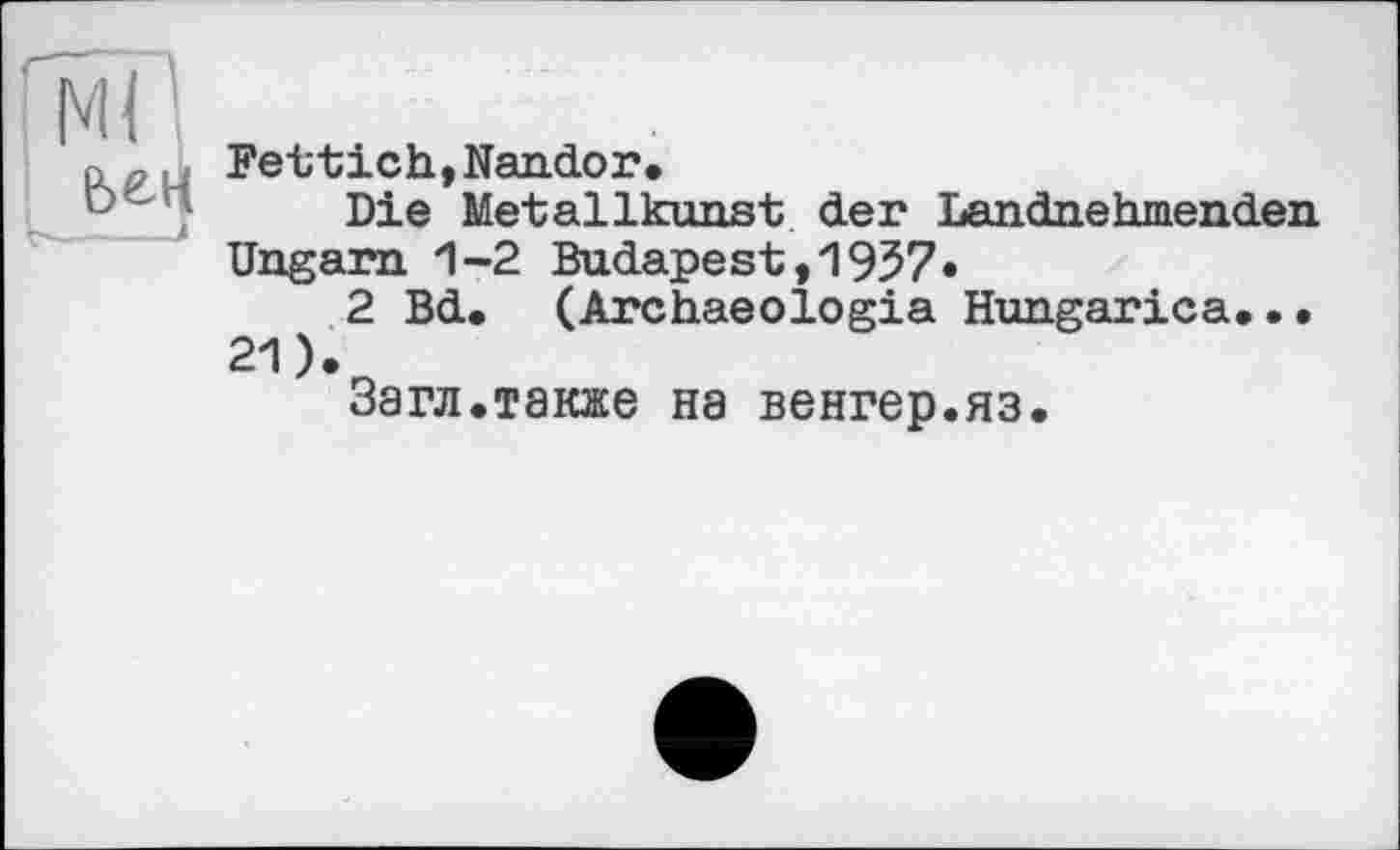 ﻿Гм<1
Fettich, Nandor.
Die Metallkunst der Lan dne tunenden Ungarn 1-2 Budapest,1957»
2 Bd. (Archaeologia Hungarica..• 21).
Загл.также на венгер.яз.